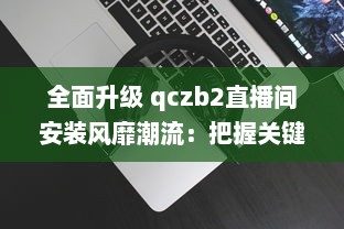 全面升级 qczb2直播间安装风靡潮流：把握关键步骤，引领高效直播体验