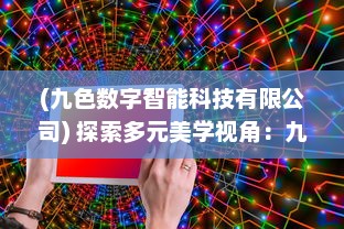 (九色数字智能科技有限公司) 探索多元美学视角：九色自拍，打造专属于你的色彩魅力