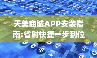 天美商城APP安装指南:省时快捷一步到位 | 轻松享受优质购物体验，一键下载立即启程!