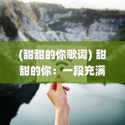 (甜甜的你歌词) 甜甜的你：一段充满甜蜜与温暖的浪漫爱情旅程