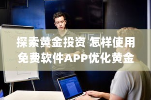 探索黄金投资 怎样使用免费软件APP优化黄金投资策略，提升收益效率