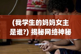 (我学生的妈妈女主是谁?) 揭秘网络神秘现象：我学生的妈妈双字ID5的背后深层含义和影响力