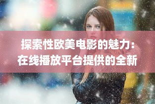 探索性欧美电影的魅力：在线播放平台提供的全新观影体验