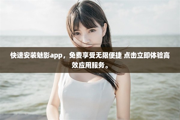 快速安装魅影app，免费享受无限便捷 点击立即体验高效应用服务。