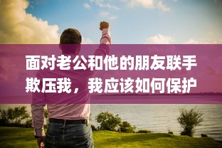 面对老公和他的朋友联手欺压我，我应该如何保护自己并处理这种棘手问题的解决办法 v4.7.2下载