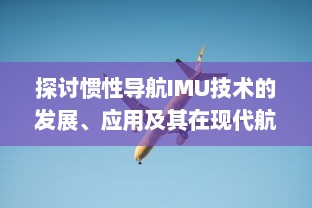 探讨惯性导航IMU技术的发展、应用及其在现代航空航天领域的关键角色 v2.7.5下载