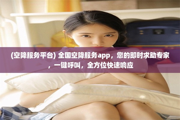 (空降服务平台) 全国空降服务app，您的即时求助专家，一键呼叫，全方位快速响应