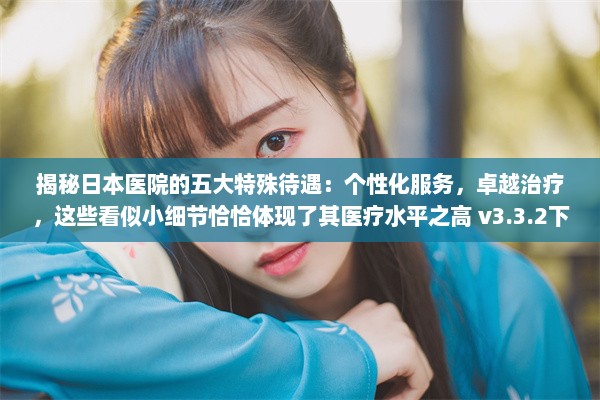 揭秘日本医院的五大特殊待遇：个性化服务，卓越治疗，这些看似小细节恰恰体现了其医疗水平之高 v3.3.2下载