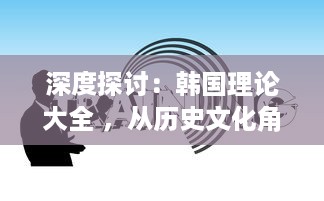 深度探讨：韩国理论大全 ，从历史文化角度剖析韩国社会现象与发展路径