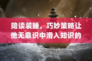 陪读装睡，巧妙策略让他无意识中滑入知识的海洋：如何利用陪读引导孩子自我学习