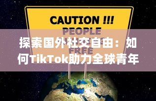 探索国外社交自由：如何TikTok助力全球青年表达与连接  ，解锁创意无限可能