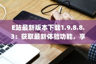 E站最新版本下载1.9.8.8.3：获取最新体验功能，享受更流畅的在线服务体验