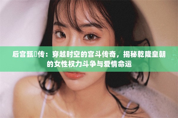 后宫甄嬛传：穿越时空的宫斗传奇，揭秘乾隆皇朝的女性权力斗争与爱情命运