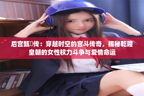 后宫甄嬛传：穿越时空的宫斗传奇，揭秘乾隆皇朝的女性权力斗争与爱情命运