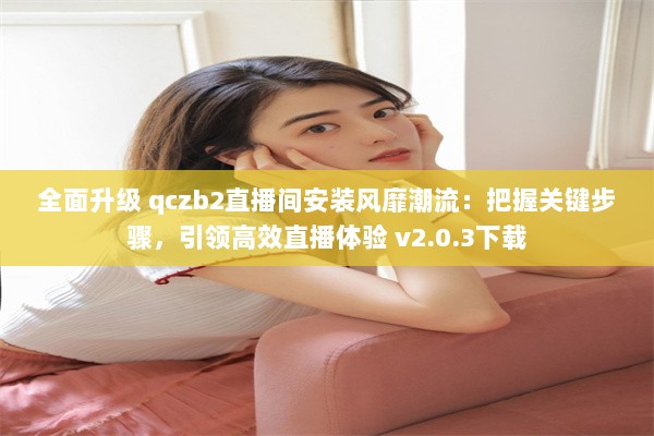 全面升级 qczb2直播间安装风靡潮流：把握关键步骤，引领高效直播体验 v2.0.3下载