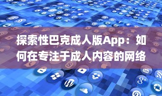 探索性巴克成人版App：如何在专注于成人内容的网络平台上保证安全与隐私?