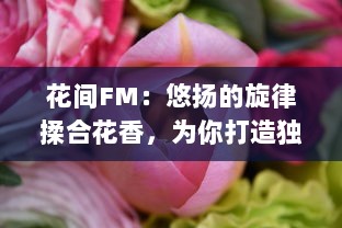 花间FM：悠扬的旋律揉合花香，为你打造独一无二的音乐感官体验 v9.5.8下载