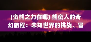 (蛮熊之力在哪) 熊蛮人的奇幻旅程：未知世界的挑战、冒险与成长