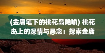 (金庸笔下的桃花岛隐喻) 桃花岛上的深情与悬念：探索金庸笔下武侠世界的桃花岛之谜