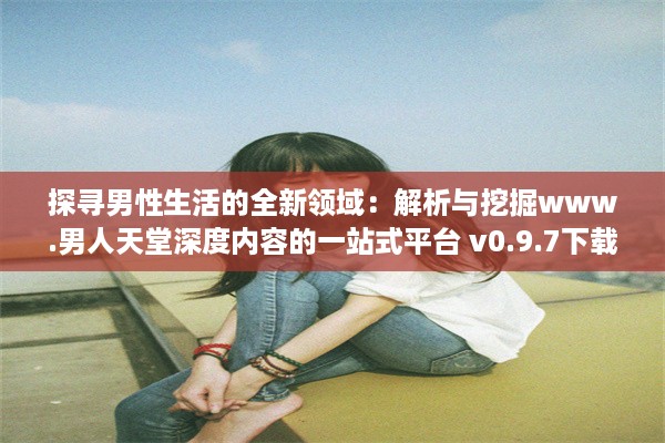 探寻男性生活的全新领域：解析与挖掘www.男人天堂深度内容的一站式平台 v0.9.7下载