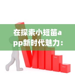 在探索小短笛app新时代魅力：掌握最新趋势，设立个性化体验新标准