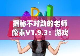 揭秘不对劲的老师像素V1.9.3：游戏更新内容深度解读及玩家体验全面升级