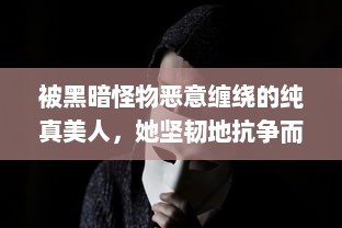 被黑暗怪物恶意缠绕的纯真美人，她坚韧地抗争而绝不将自己命名为脆弱的海棠 v4.0.5下载