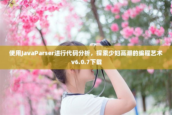 使用JavaParser进行代码分析，探索少妇高潮的编程艺术 v6.0.7下载