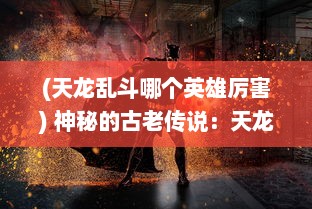 (天龙乱斗哪个英雄厉害) 神秘的古老传说：天龙大乱斗，龙族之间的力量角逐与生死较量