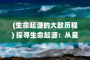 (生命起源的大致历程) 探寻生命起源：从星辰大海到生灵万物的伟大演化历程