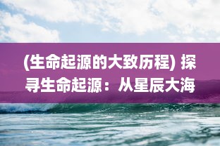 (生命起源的大致历程) 探寻生命起源：从星辰大海到生灵万物的伟大演化历程