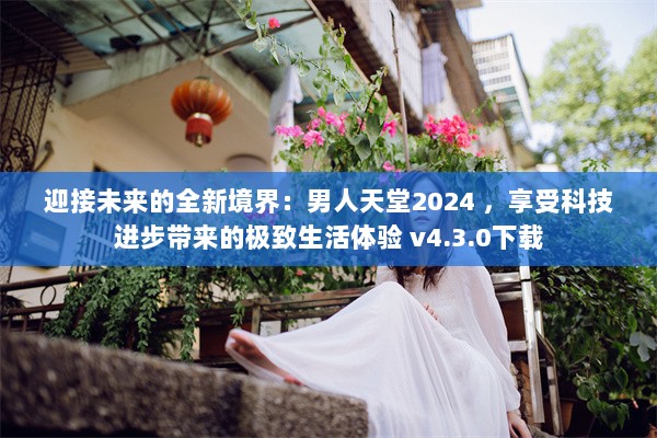 迎接未来的全新境界：男人天堂2024 ，享受科技进步带来的极致生活体验 v4.3.0下载