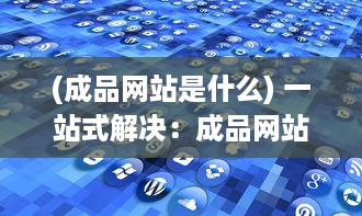 (成品网站是什么) 一站式解决：成品网站大全APP下载广告，让您轻松找到理想模板