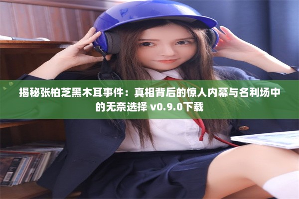 揭秘张柏芝黑木耳事件：真相背后的惊人内幕与名利场中的无奈选择 v0.9.0下载