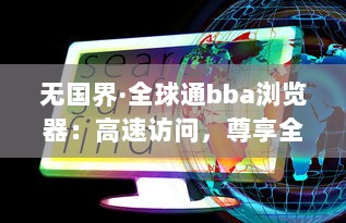 无国界·全球通bba浏览器：高速访问，尊享全球无限畅游 - 探索互联网的极限，体验畅快深度网页浏览 v6.3.0下载