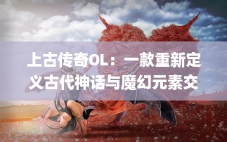 上古传奇OL：一款重新定义古代神话与魔幻元素交融的大型多人在线角色扮演游戏