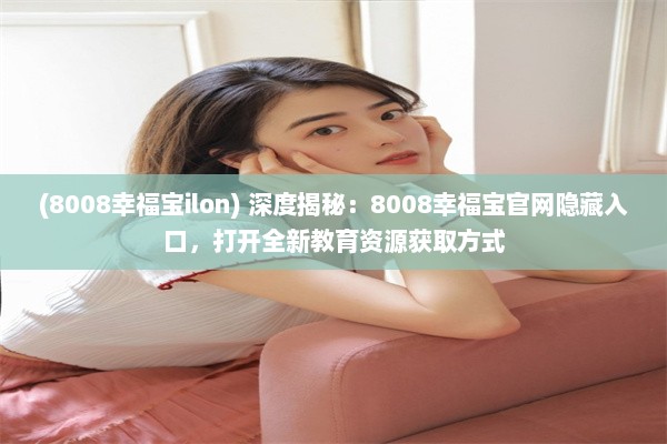 (8008幸福宝ilon) 深度揭秘：8008幸福宝官网隐藏入口，打开全新教育资源获取方式