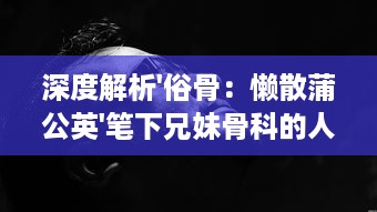 深度解析'俗骨：懒散蒲公英'笔下兄妹骨科的人性挣扎与情感纠葛 v5.8.3下载