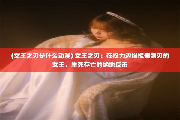 (女王之刃是什么动漫) 女王之刃：在权力边缘挥舞剑刃的女王，生死存亡的绝地反击