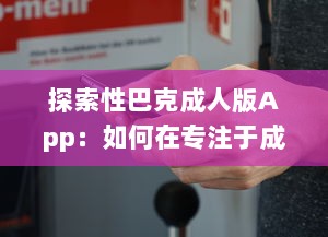 探索性巴克成人版App：如何在专注于成人内容的网络平台上保证安全与隐私? v5.2.5下载