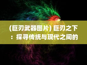 (巨刃武器图片) 巨刃之下：探寻传统与现代之间的剑术技艺与文化思考