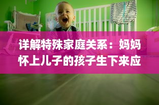 详解特殊家庭关系：妈妈怀上儿子的孩子生下来应该如何称呼 v2.9.4下载