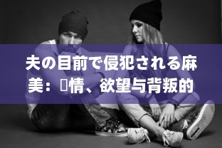 夫の目前で侵犯される麻美：愛情、欲望与背叛的交织 中文字幕完整版