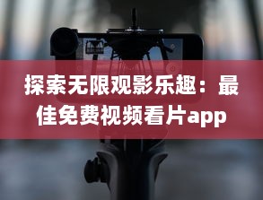 探索无限观影乐趣：最佳免费视频看片app推荐与详解