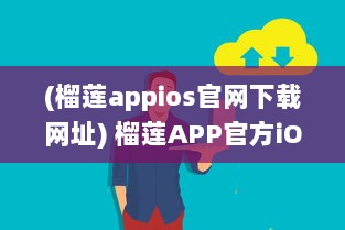 (榴莲appios官网下载网址) 榴莲APP官方iOS版最新版发布：探索全新功能，优化用户体验