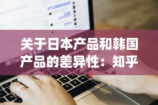 关于日本产品和韩国产品的差异性：知乎用户深度分析和对比解读 v1.9.5下载