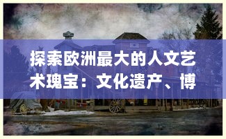 探索欧洲最大的人文艺术瑰宝：文化遗产、博物馆藏品与现代艺术的交融之旅 v7.6.5下载