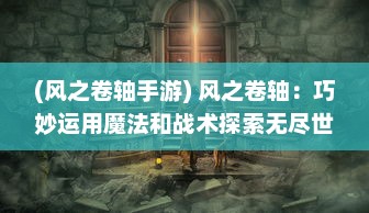 (风之卷轴手游) 风之卷轴：巧妙运用魔法和战术探索无尽世界的终极冒险之旅