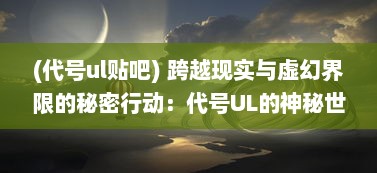 (代号ul贴吧) 跨越现实与虚幻界限的秘密行动：代号UL的神秘世界揭秘