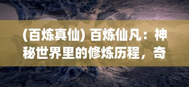 (百炼真仙) 百炼仙凡：神秘世界里的修炼历程，奇妙交织的仙凡纠缠